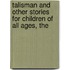 Talisman And Other Stories For Children Of All Ages, The