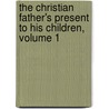The Christian Father's Present To His Children, Volume 1 door John Angell James