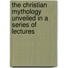 The Christian Mythology Unveiled In A Series Of Lectures by Mitchell Logan