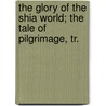 The Glory Of The Shia World; The Tale Of Pilgrimage, Tr. by Sir Percy Molesworth Sykes