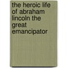 The Heroic Life Of Abraham Lincoln The Great Emancipator door Onbekend