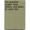The Practical Angler. How, Where, And When To Catch Fish door Kit Clarke