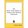 The Story Of The Outlaw A Study Of The Western Desperado door Emerson Hough