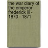 The War Diary Of The Emperor Frederick Iii - 1870 - 1871 by Unknown
