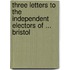 Three Letters to the Independent Electors of ... Bristol