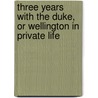 Three Years With The Duke, Or Wellington In Private Life door William Pitt Lennox