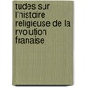 Tudes Sur L'Histoire Religieuse de La Rvolution Franaise by Unknown