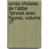 Uvres Choisies de L'Abbe ?Prvost Avec Figures, Volume 17 by Prvost