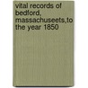 Vital Records Of Bedford, Massachuseets,To The Year 1850 by Anonymous Anonymous