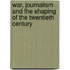 War, Journalism and the Shaping of the Twentieth Century