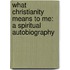 What Christianity Means To Me: A Spiritual Autobiography