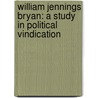 William Jennings Bryan: A Study In Political Vindication by Wayne C. Williams
