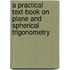 A Practical Text-Book On Plane And Spherical Trigonometry