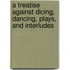 A Treatise Against Dicing, Dancing, Plays, And Interludes door John Northbrooke