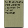 Acute Diseases Their Uniform Treatment By Natural Methods door Henry Lindlahr