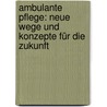 Ambulante Pflege: Neue Wege und Konzepte für die Zukunft by Unknown