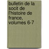 Bulletin de La Socit de L'Histoire de France, Volumes 6-7 by France Soci T. De L'hi