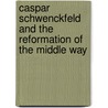 Caspar Schwenckfeld And The Reformation Of The Middle Way by Rufus M. Jones