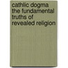 Cathlic Dogma The Fundamental Truths Of Revealed Religion by J.B. Young