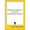 Christian Institutions: Essays On Ecclesiastical Subjects door Arthur Penrhyn Stanley