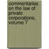 Commentaries on the Law of Private Corporations, Volume 7