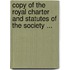 Copy of the Royal Charter and Statutes of the Society ...