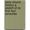 Early Church History A Sketch Of Its First Four Centuries door J. Vernon Bartlet