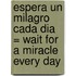 Espera Un Milagro Cada Dia = Wait for a Miracle Every Day