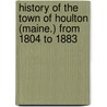 History Of The Town Of Houlton (Maine.) From 1804 To 1883 by George H. Gilman