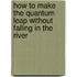 How to Make the Quantum Leap Without Falling in the River