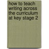 How to Teach Writing Across the Curriculum at Key Stage 2 by Sue Palmer