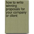 How to Write Winning Proposals for Your Company or Client