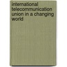 International Telecommunication Union In A Changing World by George A. Codding Jr.