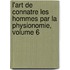 L'Art de Connatre Les Hommes Par La Physionomie, Volume 6
