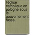 L'Eglise Catholique En Pologne Sous Le Gouvernement Russe