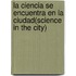 La Ciencia Se Encuentra En La Ciudad(science in the City)