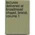 Lectures Delivered At Broadmead Chapel, Bristol, Volume 1