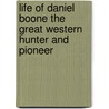Life Of Daniel Boone The Great Western Hunter And Pioneer by Cecil B. Hartley