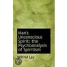 Man's Unconscious Spirit; The Psychoanalysis Of Spiritism by Wilfrid Lay