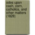 Odes Upon Cash, Corn, Catholics, And Other Matters (1828)