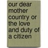 Our Dear Mother Country Or The Love And Duty Of A Citizen by An Aged And Loyal Subject