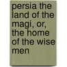 Persia the Land of the Magi, Or, the Home of the Wise Men by Samuel Kasha Nweeya