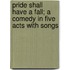 Pride Shall Have A Fall; A Comedy In Five Acts With Songs