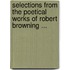 Selections from the Poetical Works of Robert Browning ...