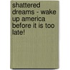Shattered Dreams - Wake Up America Before It Is Too Late! door Donna M. Rogers