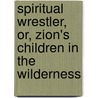 Spiritual Wrestler, Or, Zion's Children in the Wilderness by Unknown