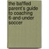 The Baffled Parent's Guide to Coaching 6-And-Under Soccer