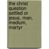 The Christ Question Settled or Jesus, Man, Medium, Martyr by J.M. Peebles