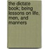 The Dictate Book; Being Lessons On Life, Men, And Manners