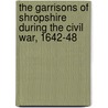 The Garrisons Of Shropshire During The Civil War, 1642-48 by British Museum